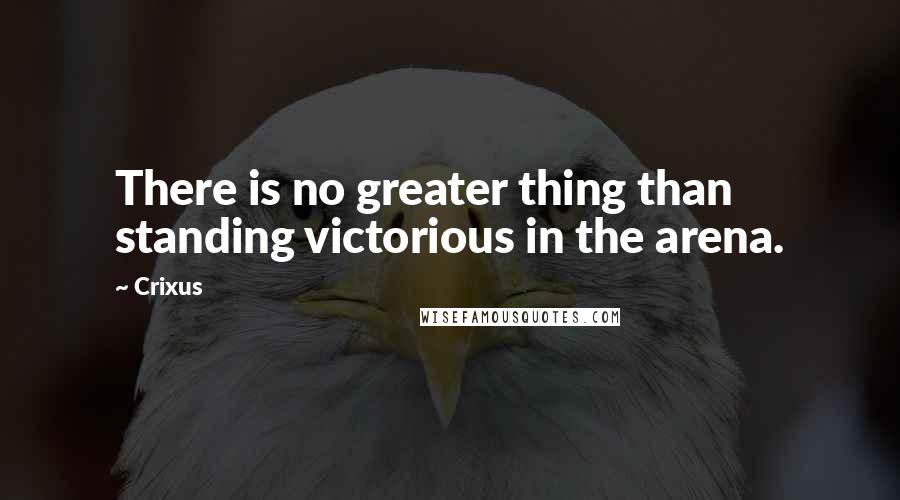Crixus Quotes: There is no greater thing than standing victorious in the arena.
