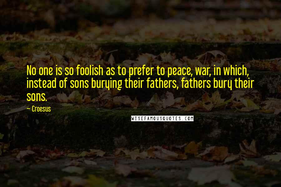 Croesus Quotes: No one is so foolish as to prefer to peace, war, in which, instead of sons burying their fathers, fathers bury their sons.