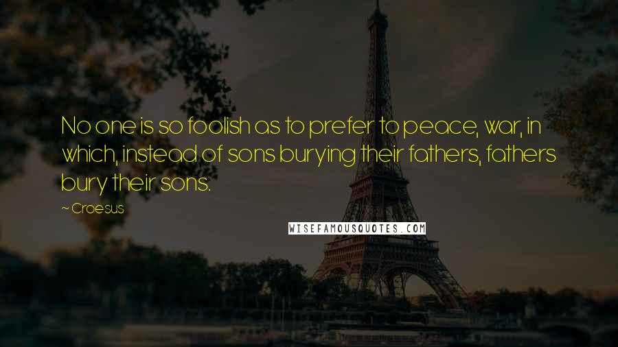 Croesus Quotes: No one is so foolish as to prefer to peace, war, in which, instead of sons burying their fathers, fathers bury their sons.