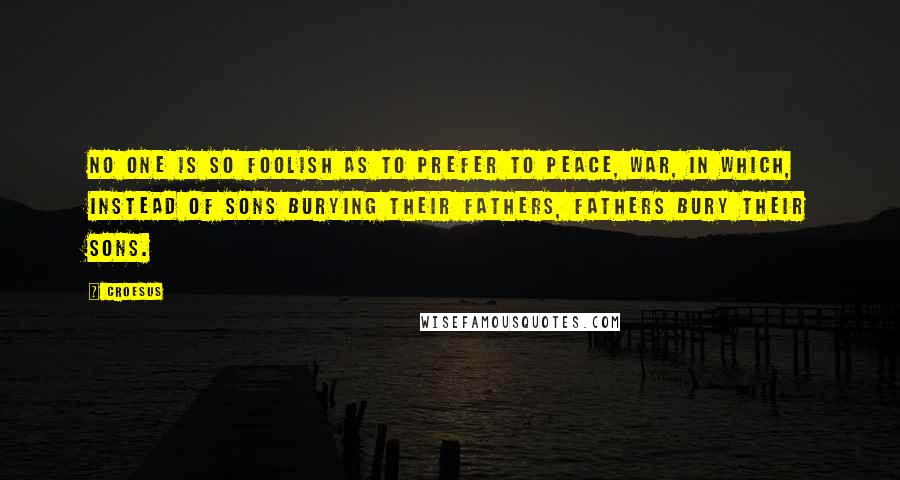 Croesus Quotes: No one is so foolish as to prefer to peace, war, in which, instead of sons burying their fathers, fathers bury their sons.