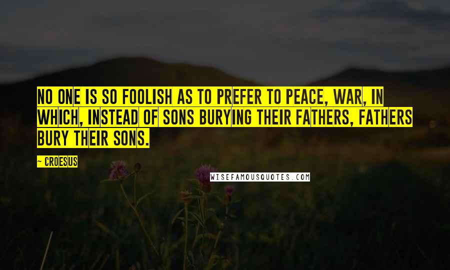 Croesus Quotes: No one is so foolish as to prefer to peace, war, in which, instead of sons burying their fathers, fathers bury their sons.