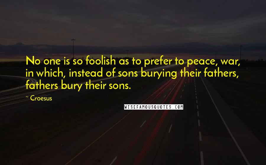 Croesus Quotes: No one is so foolish as to prefer to peace, war, in which, instead of sons burying their fathers, fathers bury their sons.