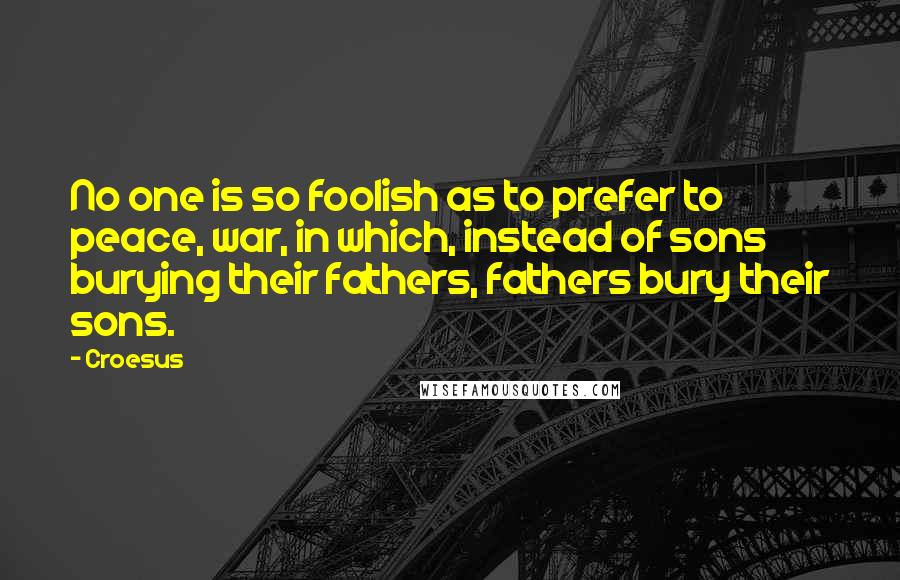 Croesus Quotes: No one is so foolish as to prefer to peace, war, in which, instead of sons burying their fathers, fathers bury their sons.