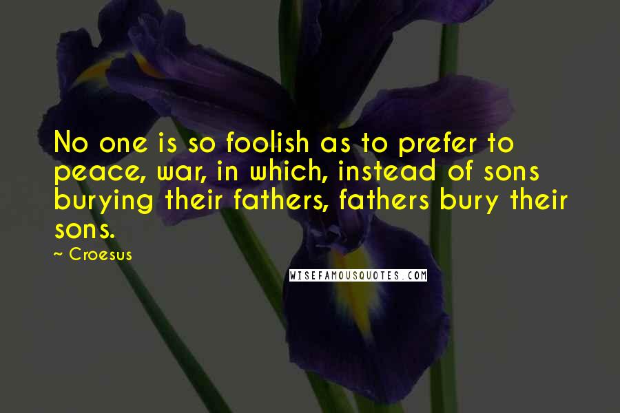 Croesus Quotes: No one is so foolish as to prefer to peace, war, in which, instead of sons burying their fathers, fathers bury their sons.