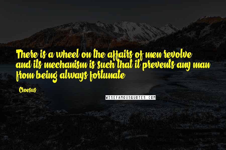 Croesus Quotes: There is a wheel on the affairs of men revolve and its mechanism is such that it prevents any man from being always fortunate.