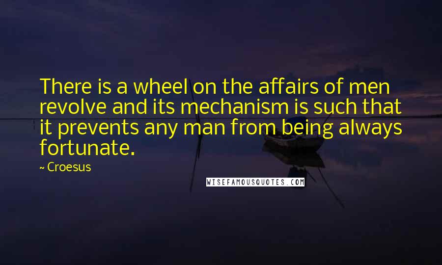 Croesus Quotes: There is a wheel on the affairs of men revolve and its mechanism is such that it prevents any man from being always fortunate.