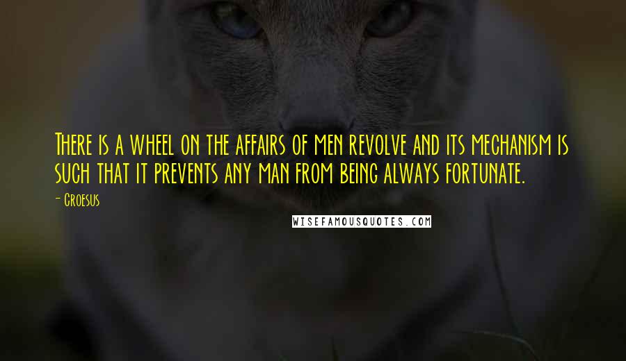 Croesus Quotes: There is a wheel on the affairs of men revolve and its mechanism is such that it prevents any man from being always fortunate.