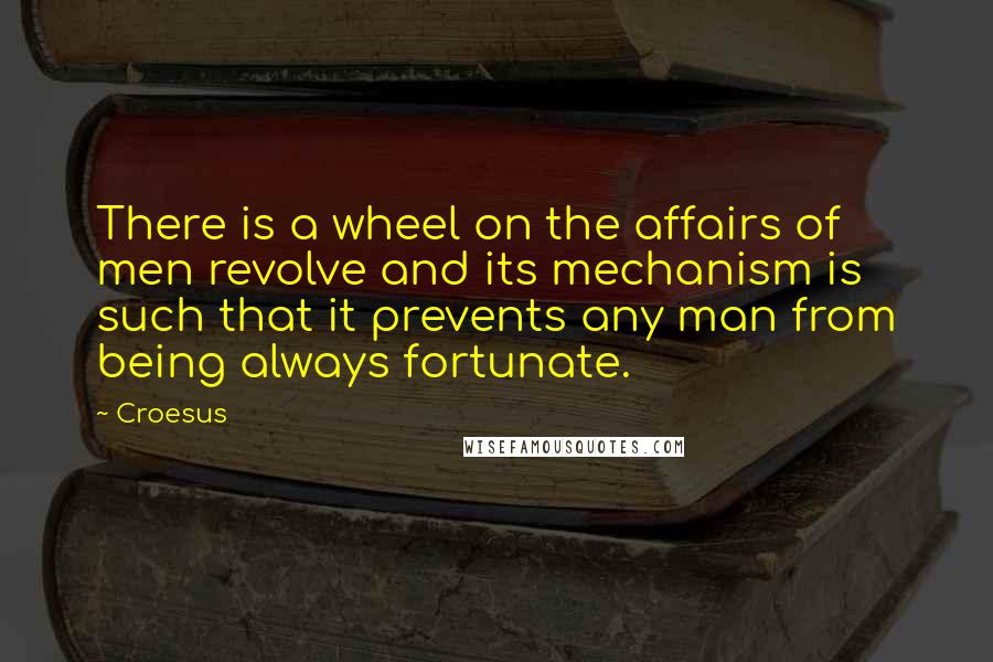 Croesus Quotes: There is a wheel on the affairs of men revolve and its mechanism is such that it prevents any man from being always fortunate.