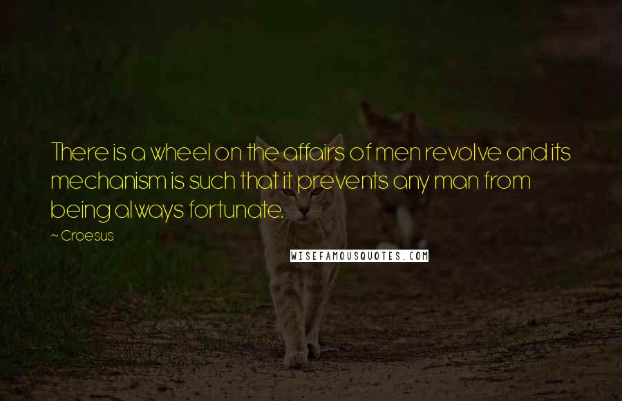 Croesus Quotes: There is a wheel on the affairs of men revolve and its mechanism is such that it prevents any man from being always fortunate.