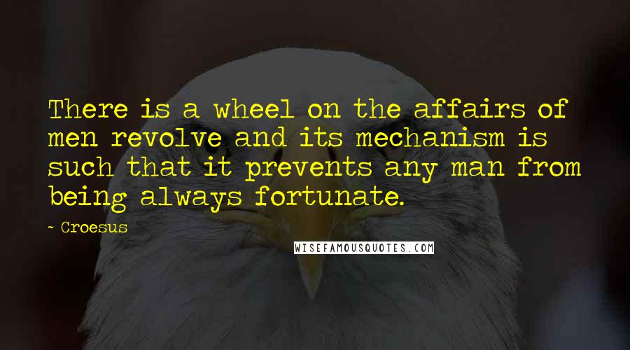 Croesus Quotes: There is a wheel on the affairs of men revolve and its mechanism is such that it prevents any man from being always fortunate.