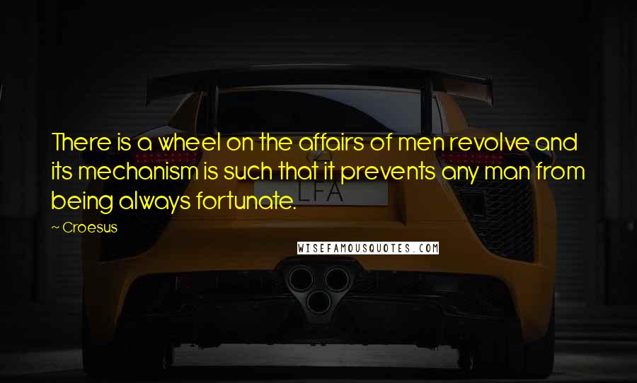 Croesus Quotes: There is a wheel on the affairs of men revolve and its mechanism is such that it prevents any man from being always fortunate.