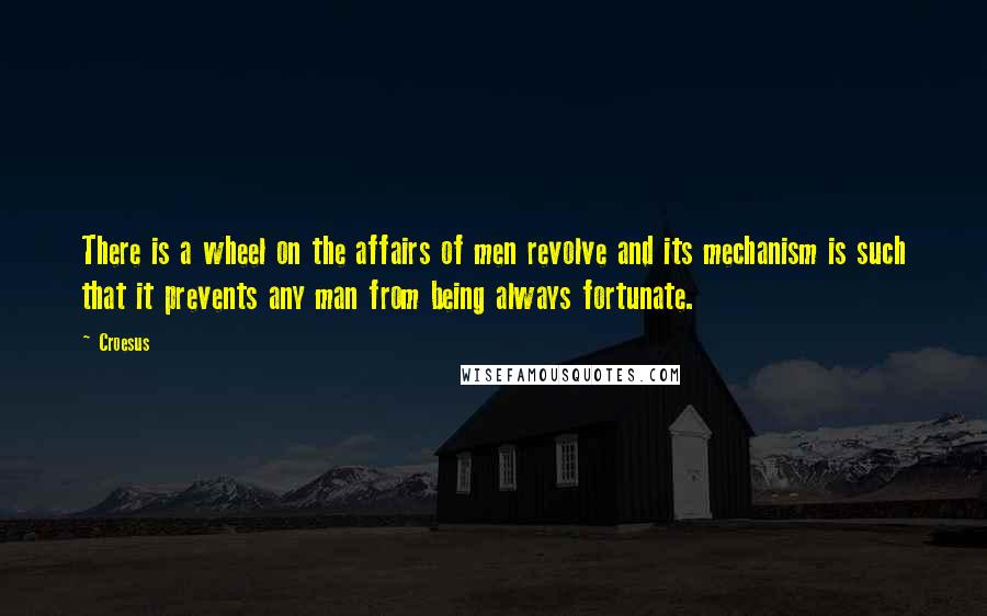 Croesus Quotes: There is a wheel on the affairs of men revolve and its mechanism is such that it prevents any man from being always fortunate.