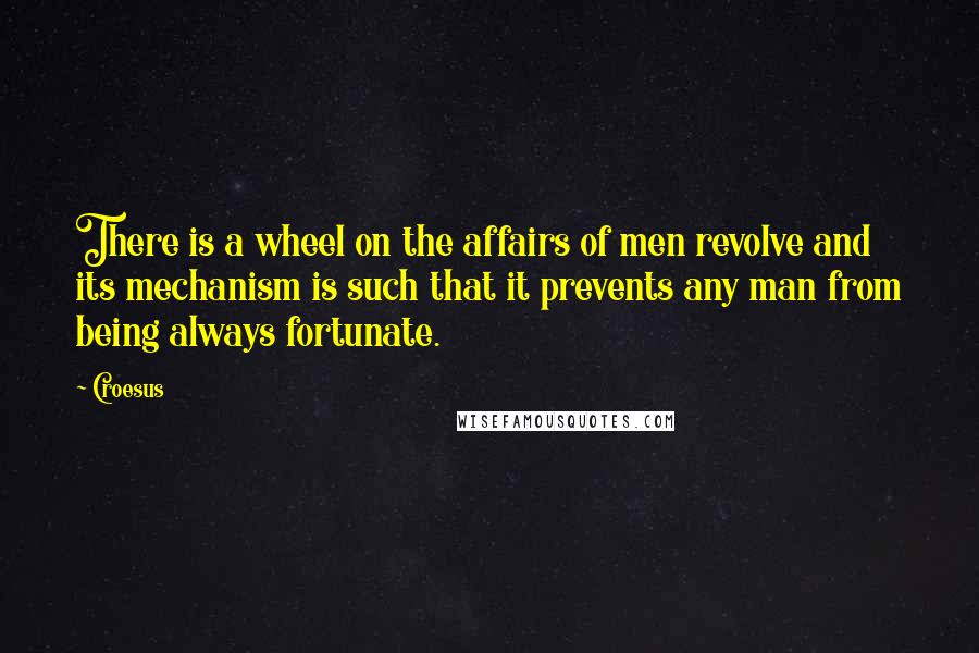 Croesus Quotes: There is a wheel on the affairs of men revolve and its mechanism is such that it prevents any man from being always fortunate.