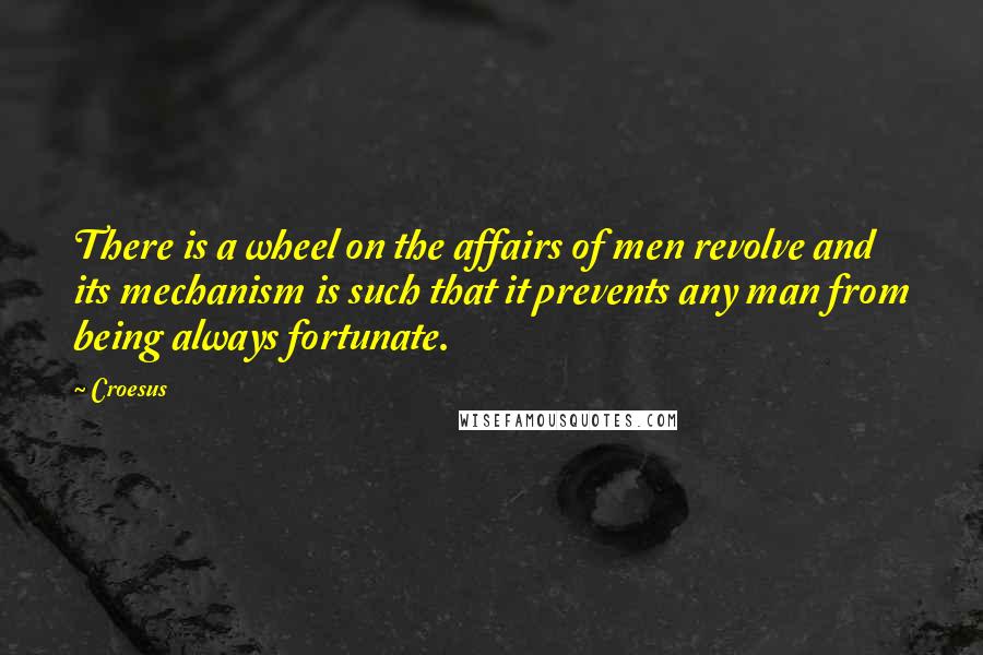 Croesus Quotes: There is a wheel on the affairs of men revolve and its mechanism is such that it prevents any man from being always fortunate.