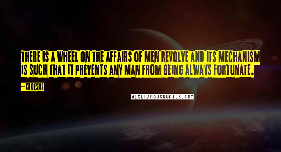 Croesus Quotes: There is a wheel on the affairs of men revolve and its mechanism is such that it prevents any man from being always fortunate.