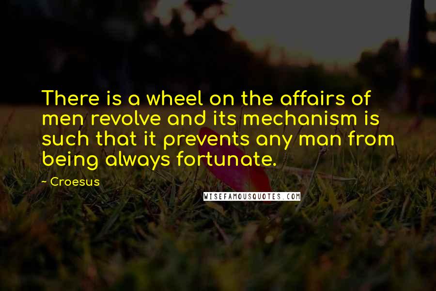 Croesus Quotes: There is a wheel on the affairs of men revolve and its mechanism is such that it prevents any man from being always fortunate.
