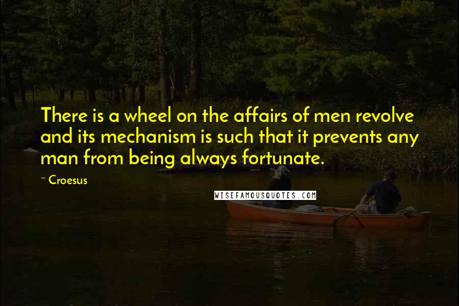 Croesus Quotes: There is a wheel on the affairs of men revolve and its mechanism is such that it prevents any man from being always fortunate.