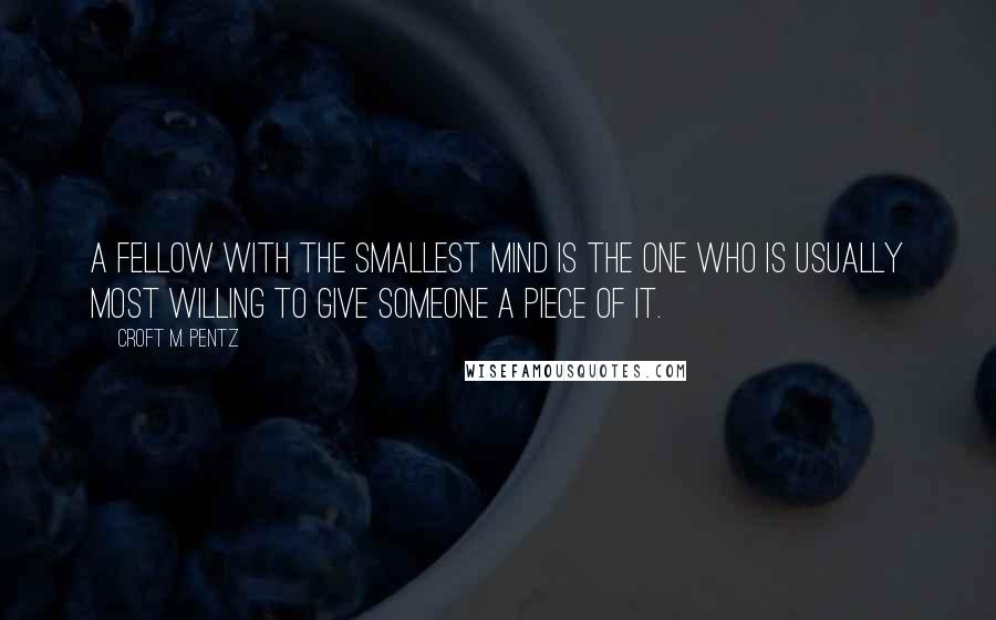 Croft M. Pentz Quotes: A fellow with the smallest mind is the one who is usually most willing to give someone a piece of it.