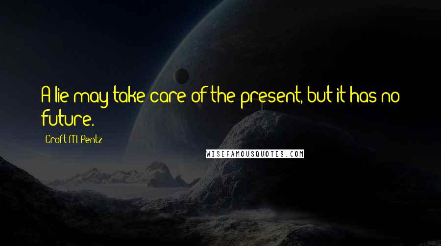 Croft M. Pentz Quotes: A lie may take care of the present, but it has no future.