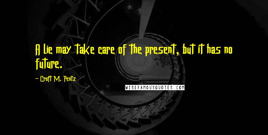 Croft M. Pentz Quotes: A lie may take care of the present, but it has no future.