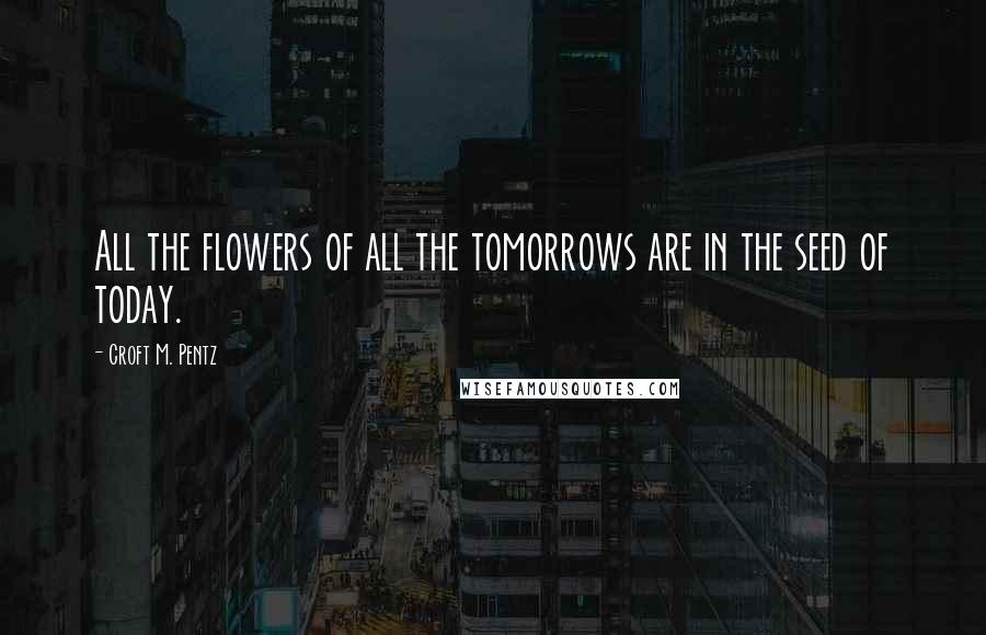 Croft M. Pentz Quotes: All the flowers of all the tomorrows are in the seed of today.