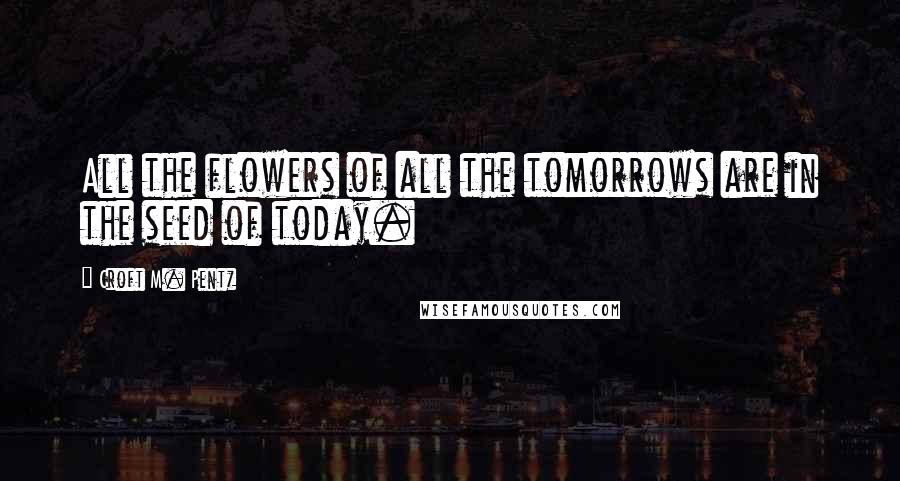 Croft M. Pentz Quotes: All the flowers of all the tomorrows are in the seed of today.