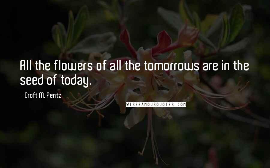 Croft M. Pentz Quotes: All the flowers of all the tomorrows are in the seed of today.