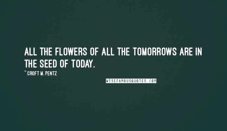 Croft M. Pentz Quotes: All the flowers of all the tomorrows are in the seed of today.