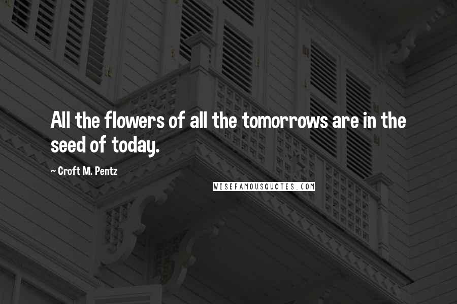 Croft M. Pentz Quotes: All the flowers of all the tomorrows are in the seed of today.