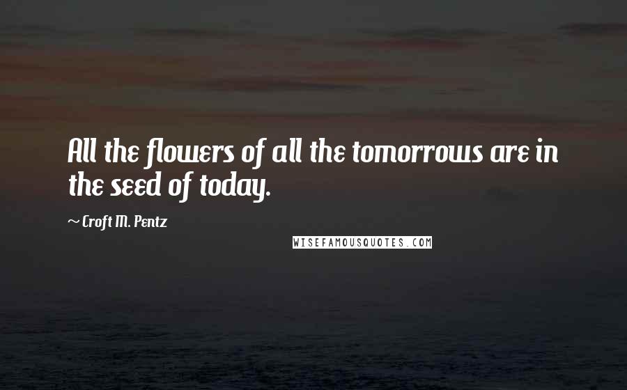 Croft M. Pentz Quotes: All the flowers of all the tomorrows are in the seed of today.