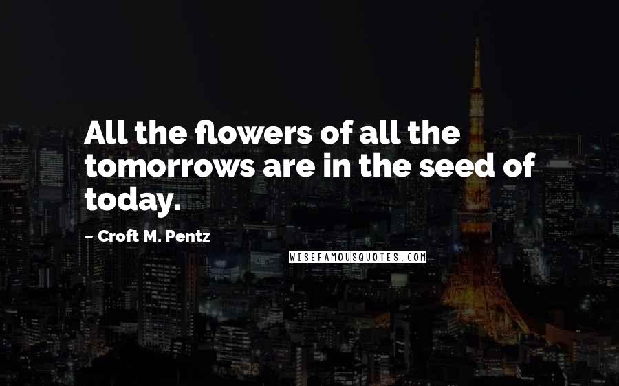 Croft M. Pentz Quotes: All the flowers of all the tomorrows are in the seed of today.