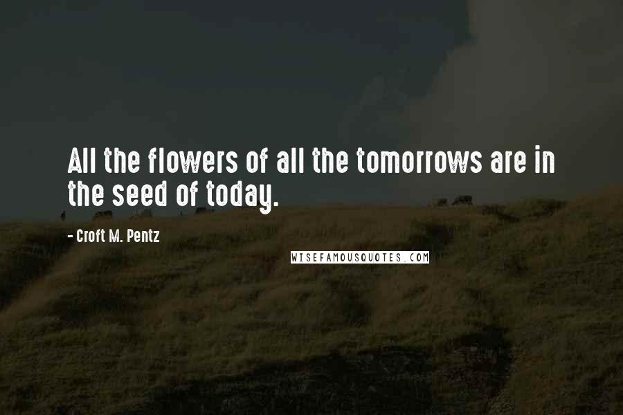 Croft M. Pentz Quotes: All the flowers of all the tomorrows are in the seed of today.