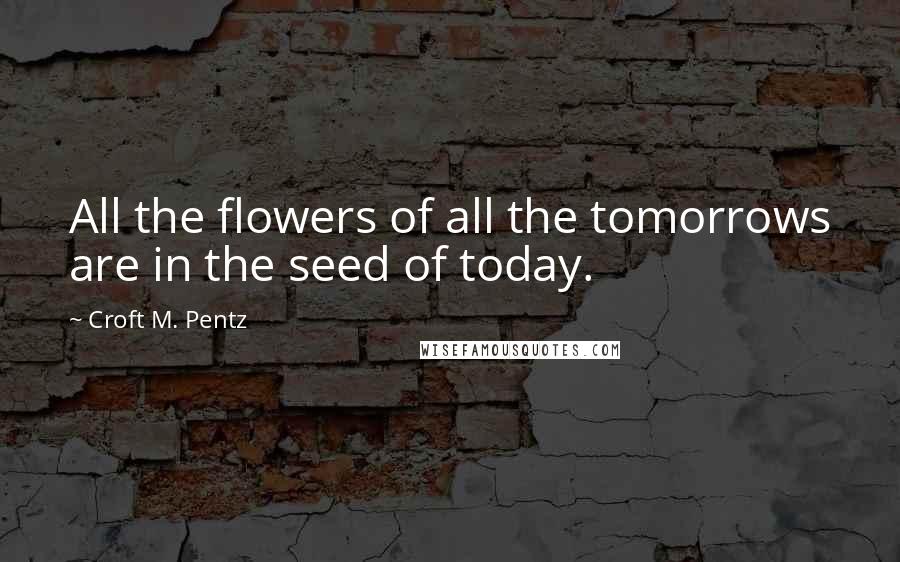 Croft M. Pentz Quotes: All the flowers of all the tomorrows are in the seed of today.