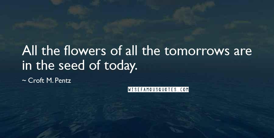 Croft M. Pentz Quotes: All the flowers of all the tomorrows are in the seed of today.