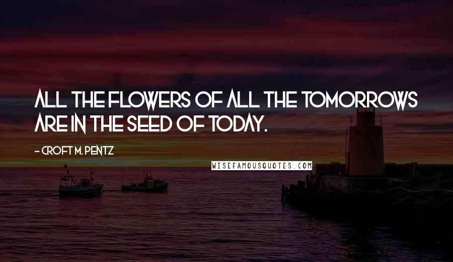 Croft M. Pentz Quotes: All the flowers of all the tomorrows are in the seed of today.
