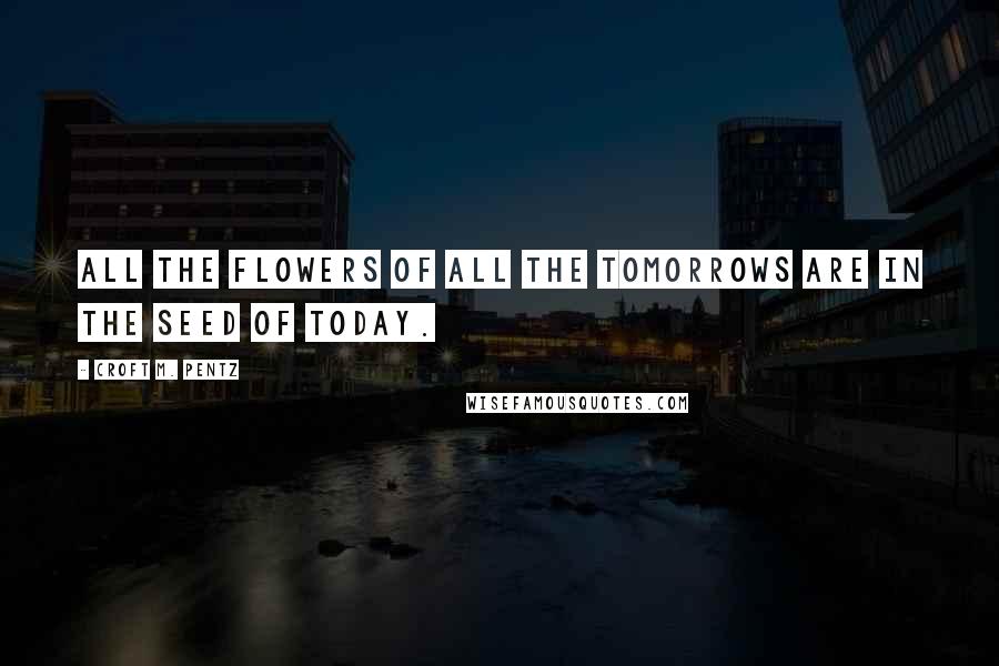 Croft M. Pentz Quotes: All the flowers of all the tomorrows are in the seed of today.