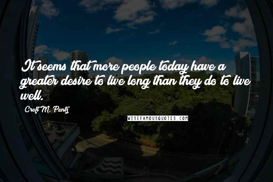 Croft M. Pentz Quotes: It seems that more people today have a greater desire to live long than they do to live well.