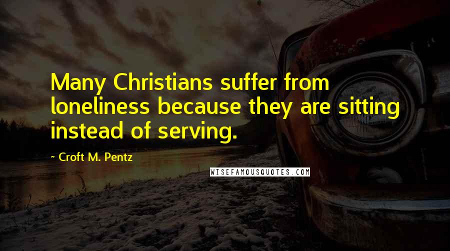 Croft M. Pentz Quotes: Many Christians suffer from loneliness because they are sitting instead of serving.