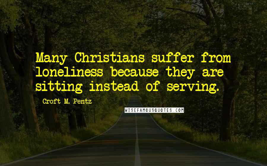 Croft M. Pentz Quotes: Many Christians suffer from loneliness because they are sitting instead of serving.