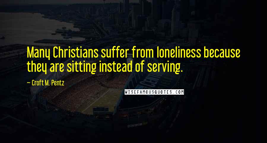 Croft M. Pentz Quotes: Many Christians suffer from loneliness because they are sitting instead of serving.