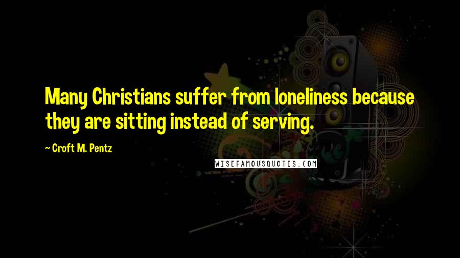 Croft M. Pentz Quotes: Many Christians suffer from loneliness because they are sitting instead of serving.