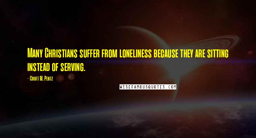 Croft M. Pentz Quotes: Many Christians suffer from loneliness because they are sitting instead of serving.