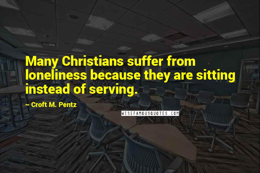 Croft M. Pentz Quotes: Many Christians suffer from loneliness because they are sitting instead of serving.