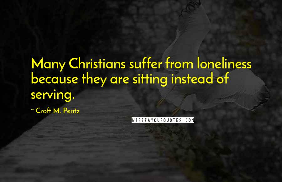 Croft M. Pentz Quotes: Many Christians suffer from loneliness because they are sitting instead of serving.