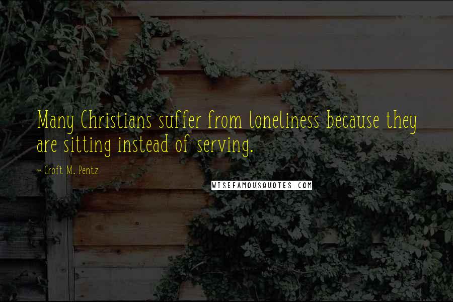 Croft M. Pentz Quotes: Many Christians suffer from loneliness because they are sitting instead of serving.