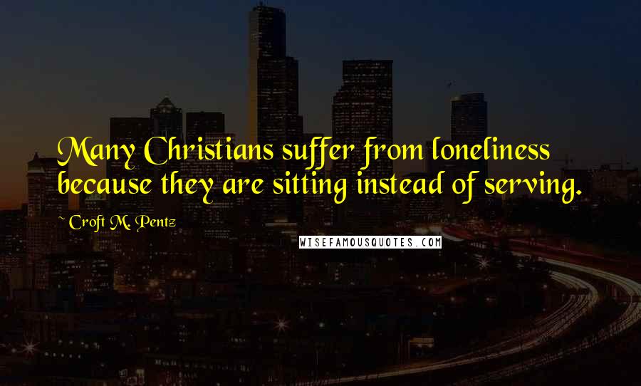 Croft M. Pentz Quotes: Many Christians suffer from loneliness because they are sitting instead of serving.