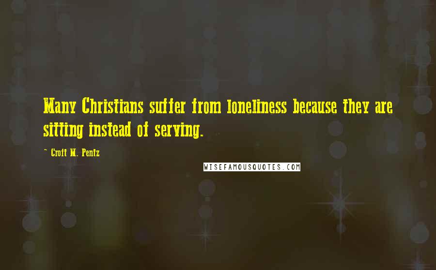 Croft M. Pentz Quotes: Many Christians suffer from loneliness because they are sitting instead of serving.