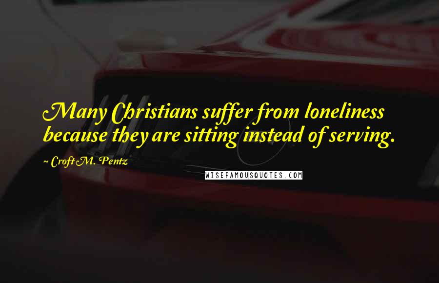 Croft M. Pentz Quotes: Many Christians suffer from loneliness because they are sitting instead of serving.