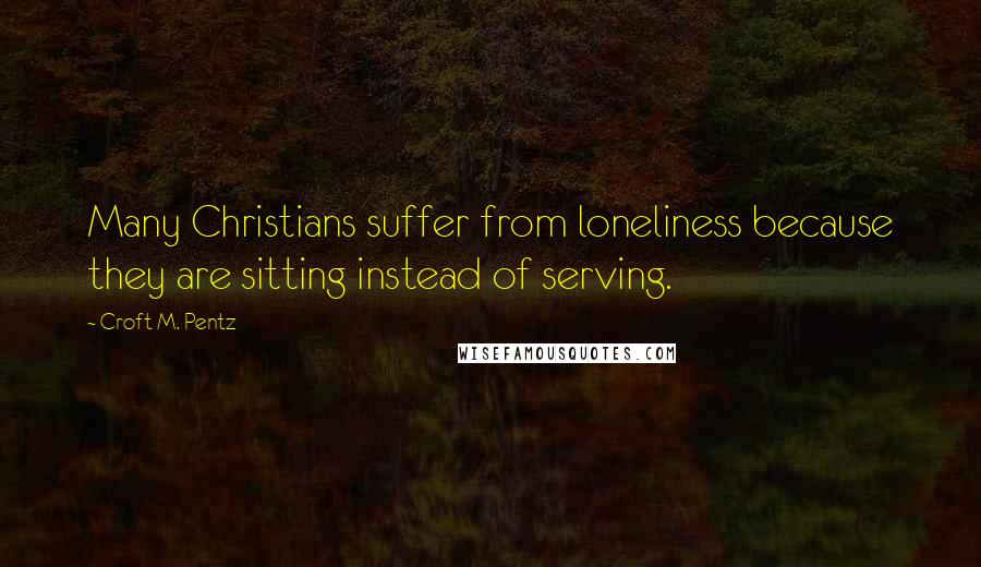 Croft M. Pentz Quotes: Many Christians suffer from loneliness because they are sitting instead of serving.