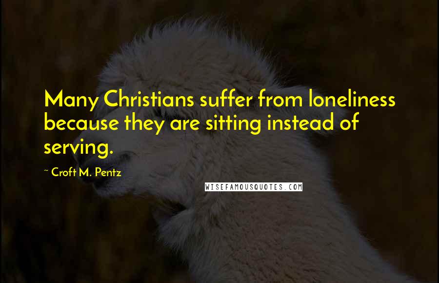 Croft M. Pentz Quotes: Many Christians suffer from loneliness because they are sitting instead of serving.